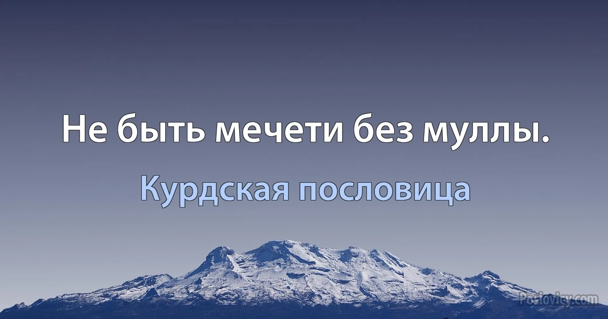 Не быть мечети без муллы. (Курдская пословица)