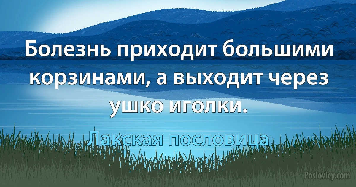 Болезнь приходит большими корзинами, а выходит через ушко иголки. (Лакская пословица)