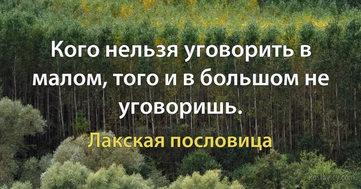 Кого нельзя уговорить в малом, того и в большом не уговоришь. (Лакская пословица)