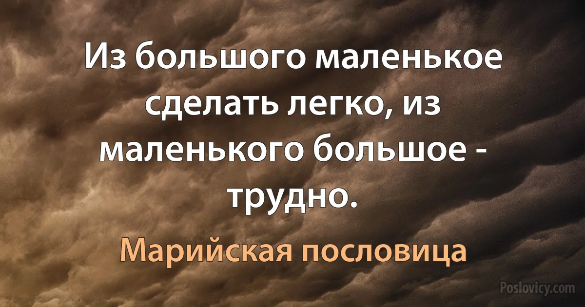 Из большого маленькое сделать легко, из маленького большое - трудно. (Марийская пословица)