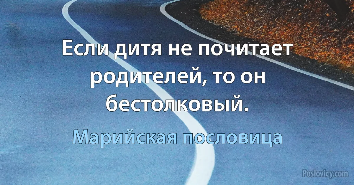 Если дитя не почитает родителей, то он бестолковый. (Марийская пословица)