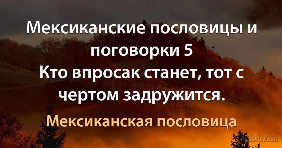 Мексиканские пословицы и поговорки 5
Кто впросак станет, тот с чертом задружится. (Мексиканская пословица)