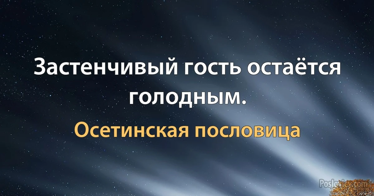 Застенчивый гость остаётся голодным. (Осетинская пословица)