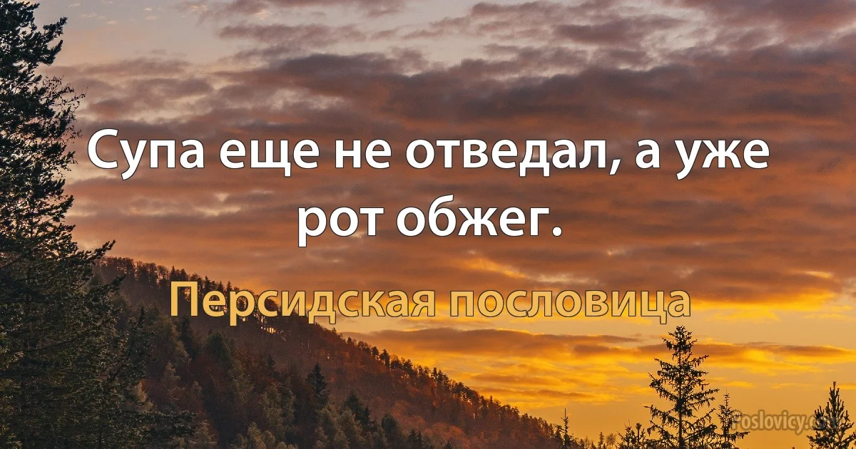 Супа еще не отведал, а уже рот обжег. (Персидская пословица)