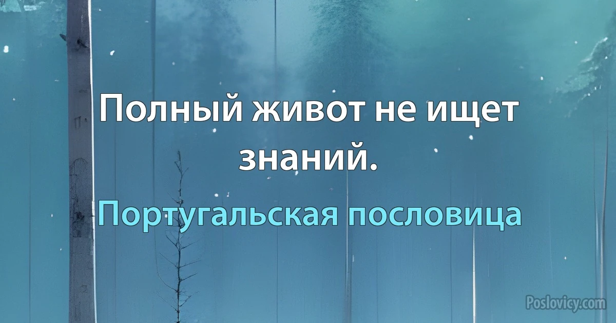 Полный живот не ищет знаний. (Португальская пословица)