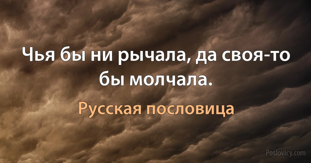 Чья бы ни рычала, да своя-то бы молчала. (Русская пословица)