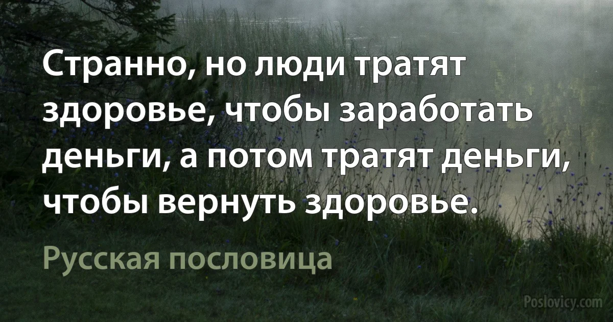 Странно, но люди тратят здоровье, чтобы заработать деньги, а потом тратят деньги, чтобы вернуть здоровье. (Русская пословица)