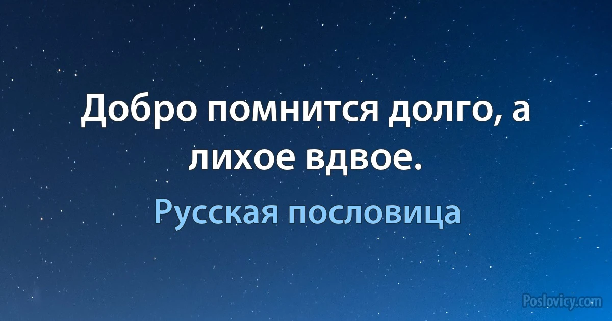 Добро помнится долго, а лихое вдвое. (Русская пословица)