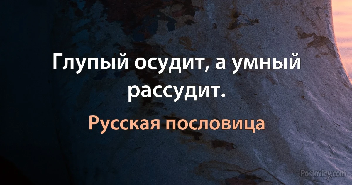 Глупый осудит, а умный рассудит. (Русская пословица)