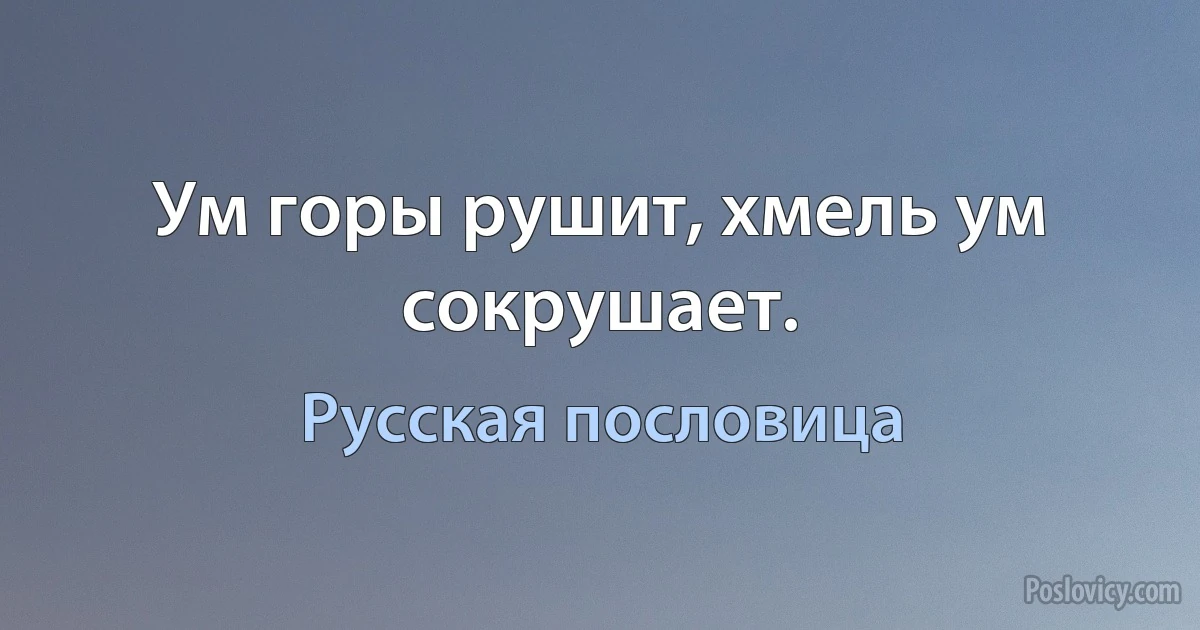 Ум горы рушит, хмель ум сокрушает. (Русская пословица)