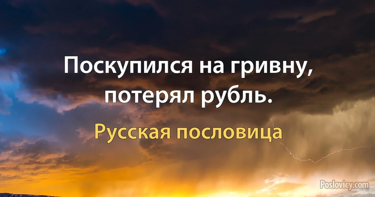 Поскупился на гривну, потерял рубль. (Русская пословица)