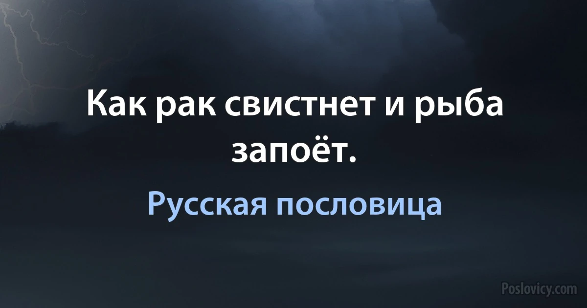 Как рак свистнет и рыба запоёт. (Русская пословица)