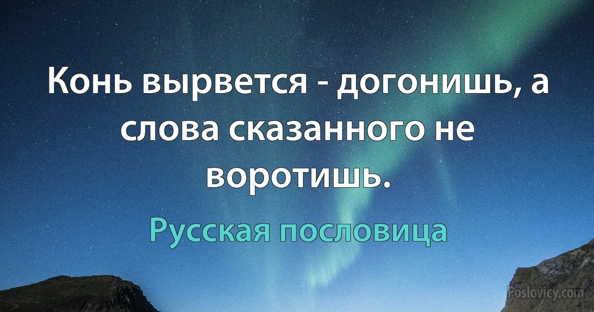 Конь вырвется - догонишь, а слова сказанного не воротишь. (Русская пословица)