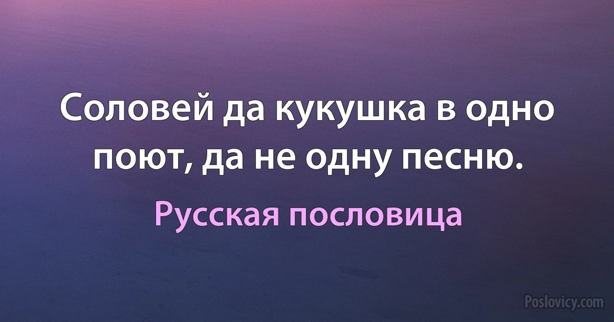 Соловей да кукушка в одно поют, да не одну песню. (Русская пословица)