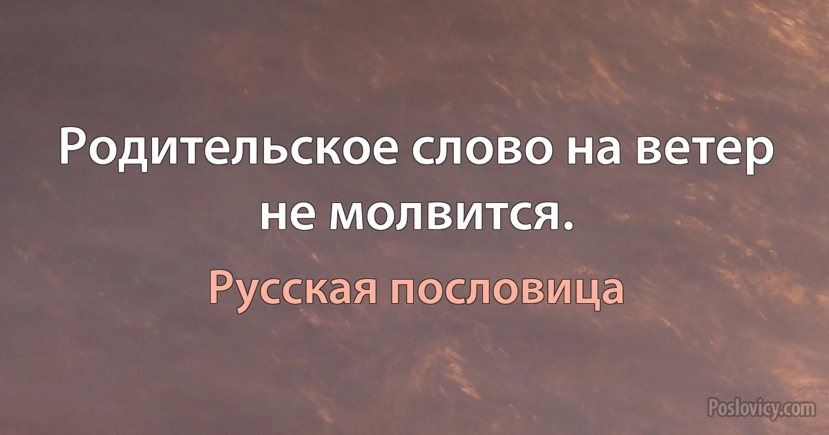 Родительское слово на ветер не молвится. (Русская пословица)