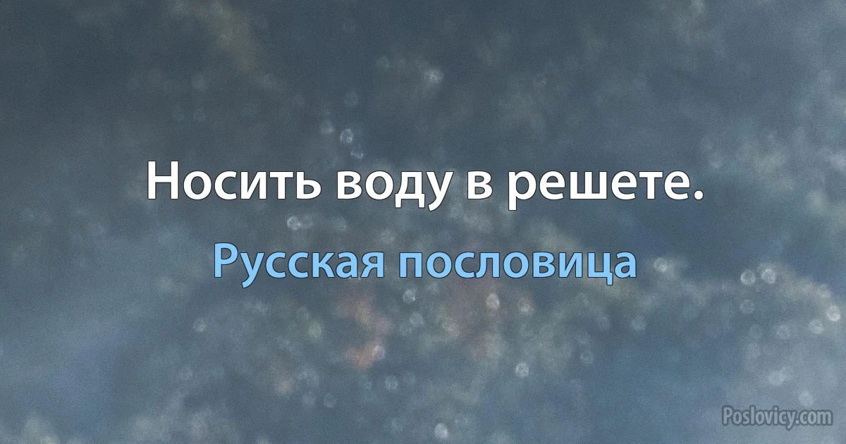 Носить воду в решете. (Русская пословица)