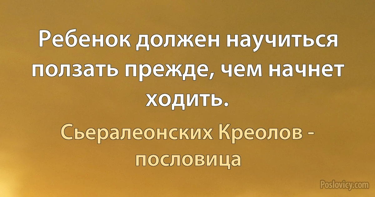 Ребенок должен научиться ползать прежде, чем начнет ходить. (Сьералеонских Креолов - пословица)