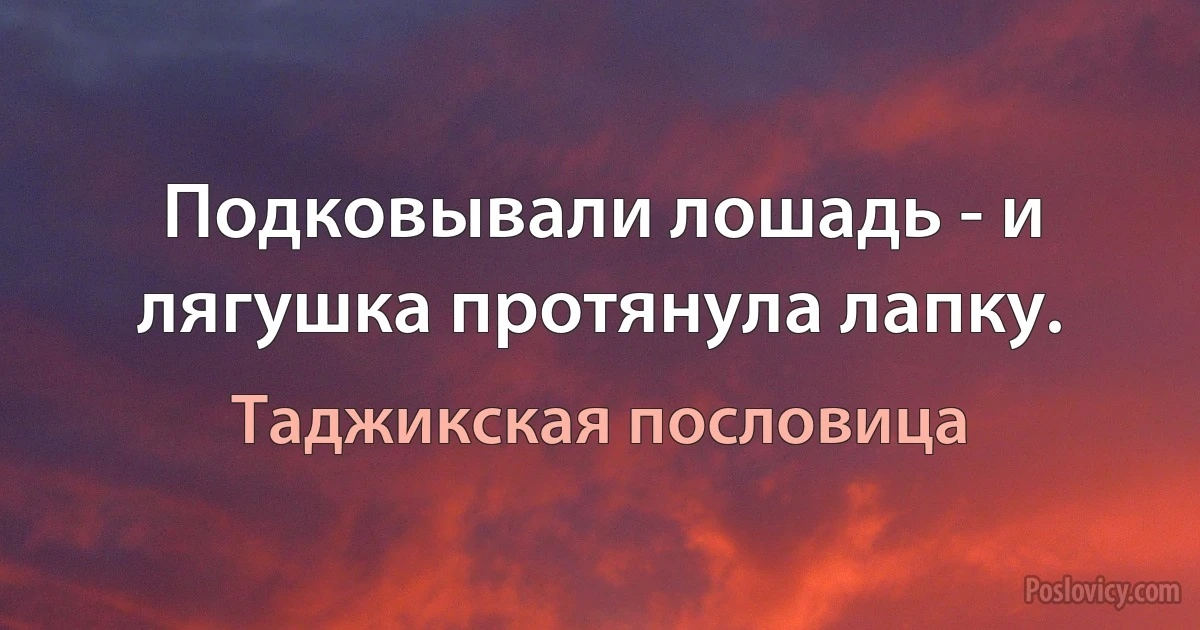 Подковывали лошадь - и лягушка протянула лапку. (Таджикская пословица)