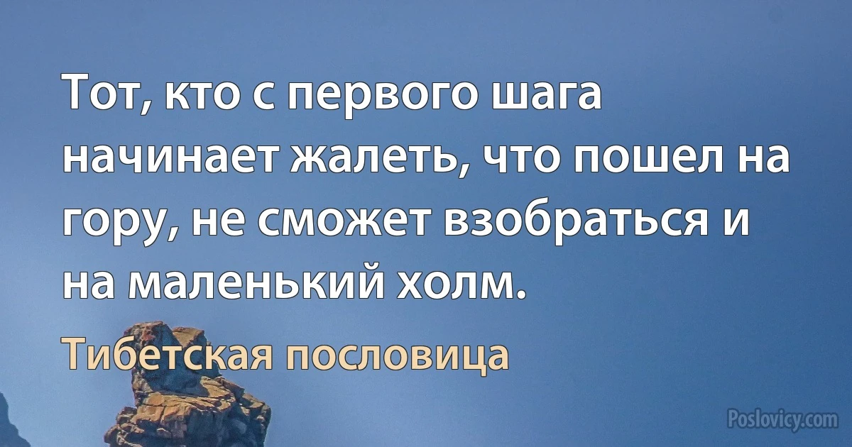 Тот, кто с первого шага начинает жалеть, что пошел на гору, не сможет взобраться и на маленький холм. (Тибетская пословица)