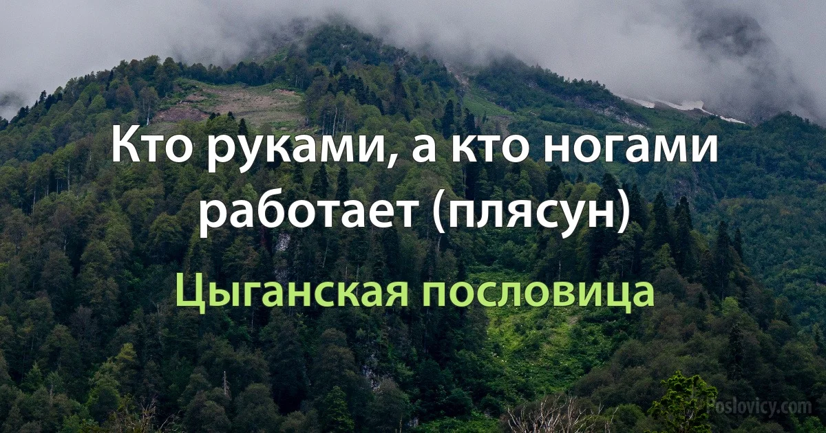 Кто руками, а кто ногами работает (плясун) (Цыганская пословица)