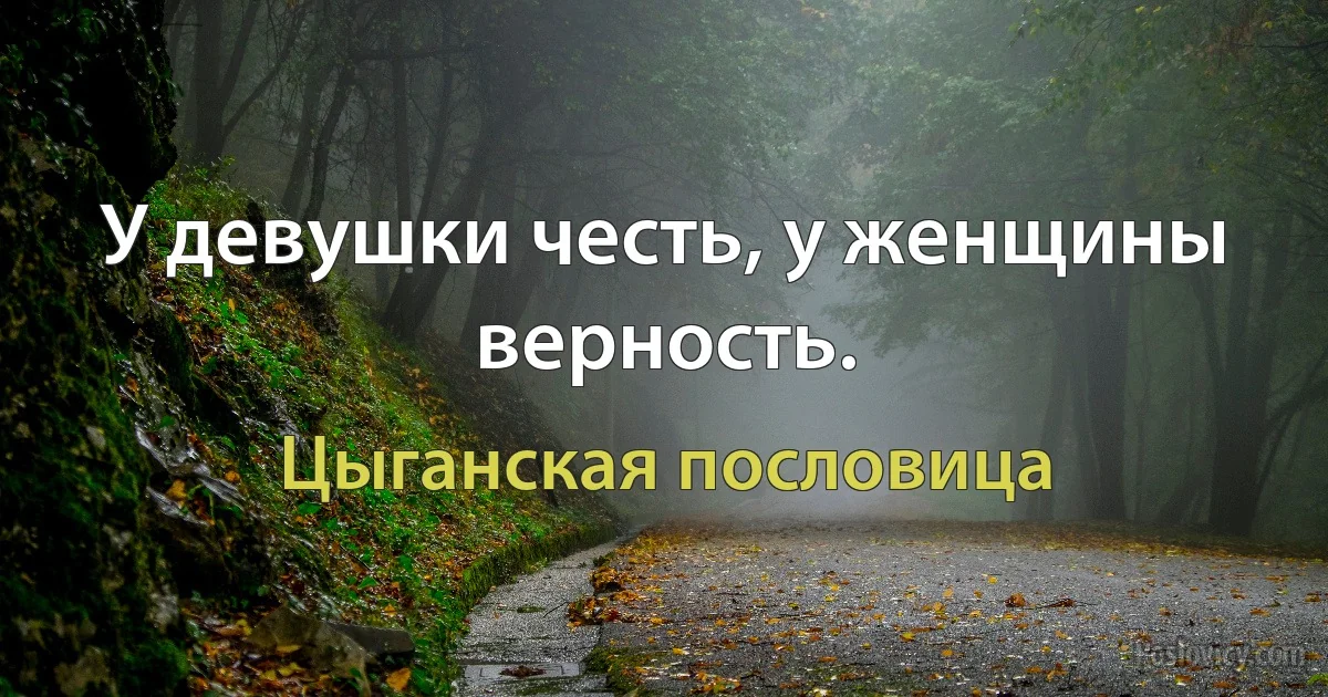 У девушки честь, у женщины верность. (Цыганская пословица)