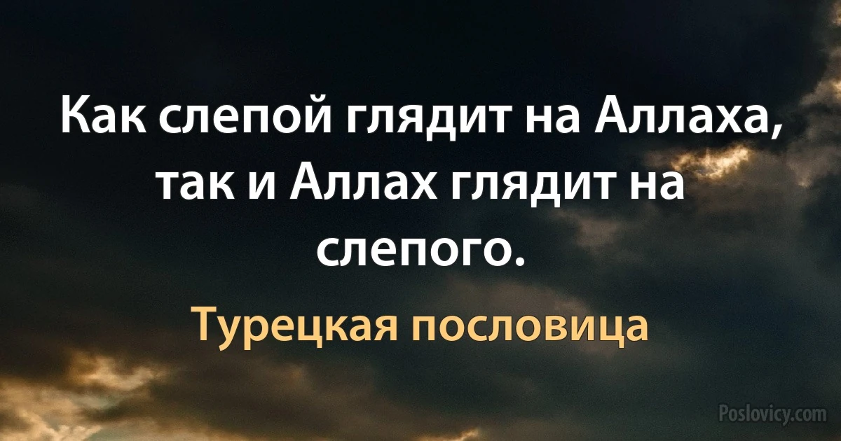 Как слепой глядит на Аллаха, так и Аллах глядит на слепого. (Турецкая пословица)