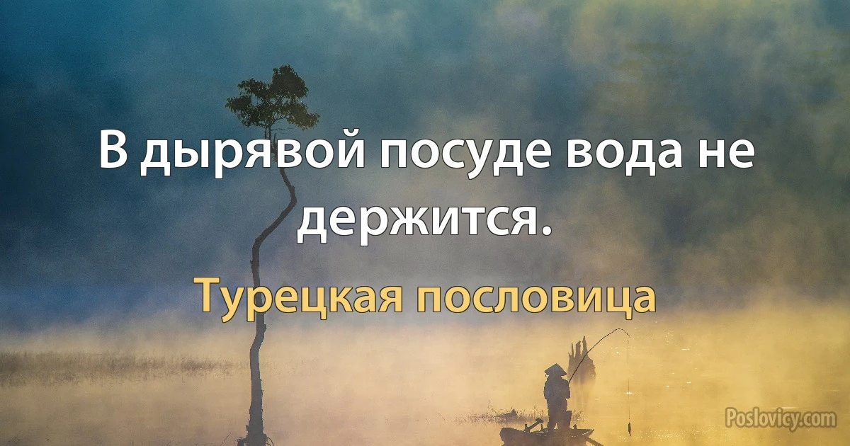 В дырявой посуде вода не держится. (Турецкая пословица)