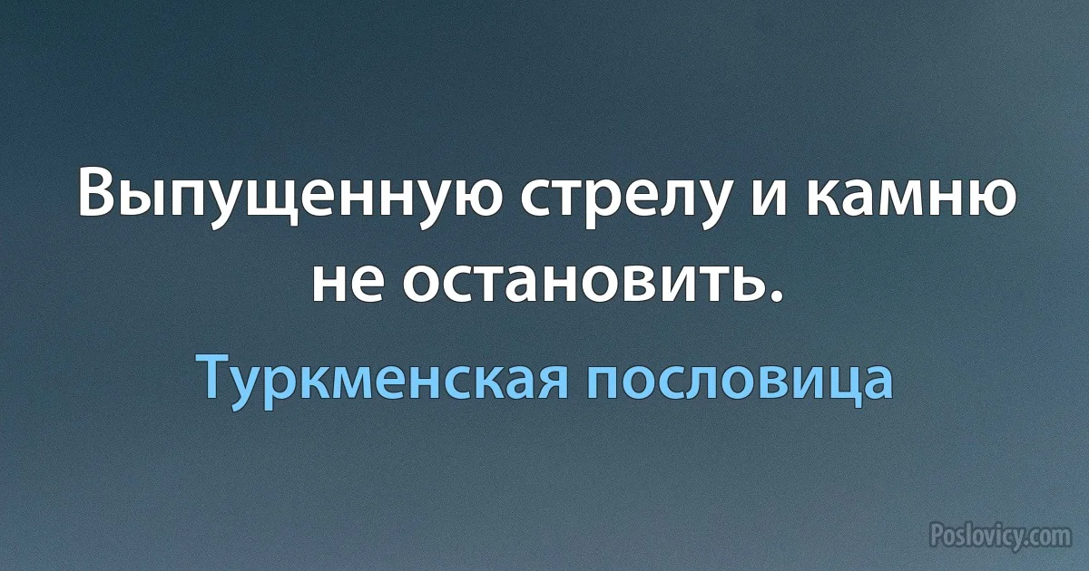 Выпущенную стрелу и камню не остановить. (Туркменская пословица)