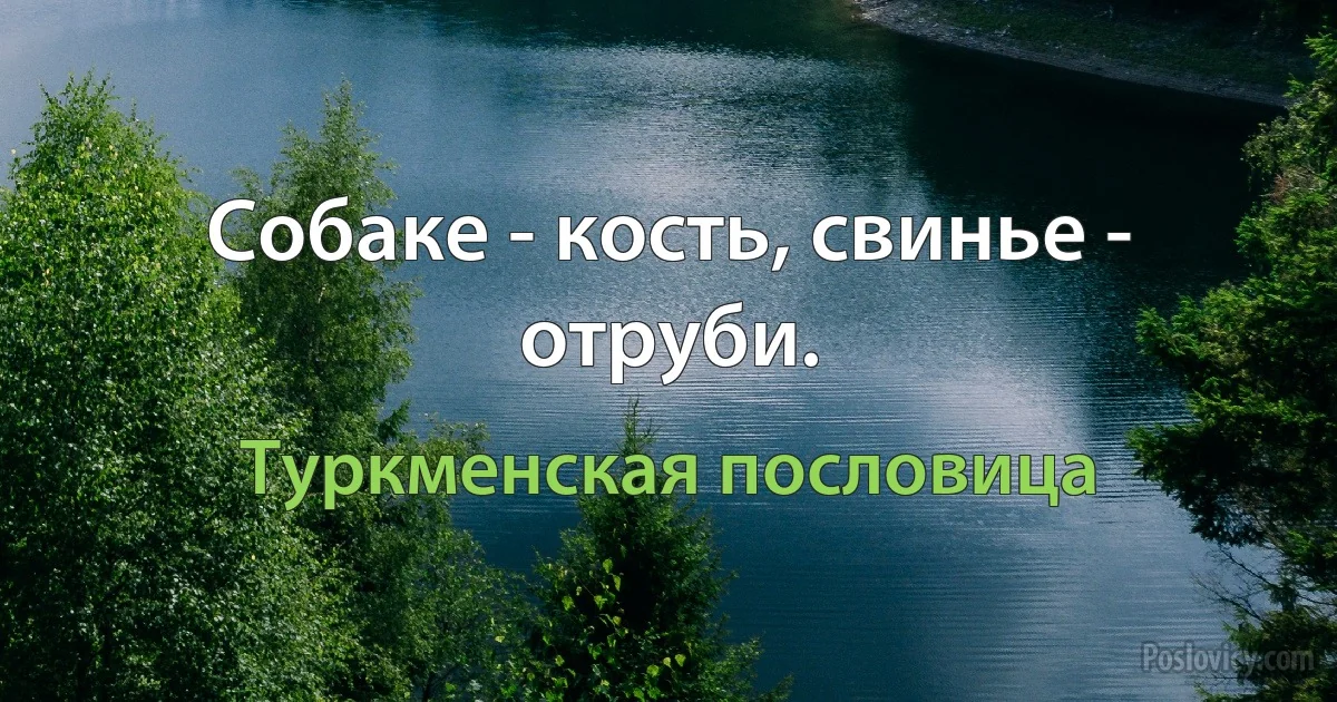 Собаке - кость, свинье - отруби. (Туркменская пословица)