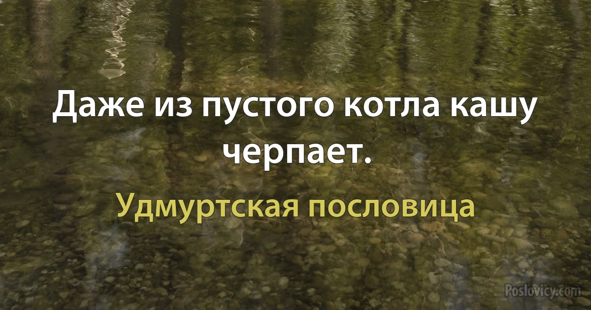 Даже из пустого котла кашу черпает. (Удмуртская пословица)