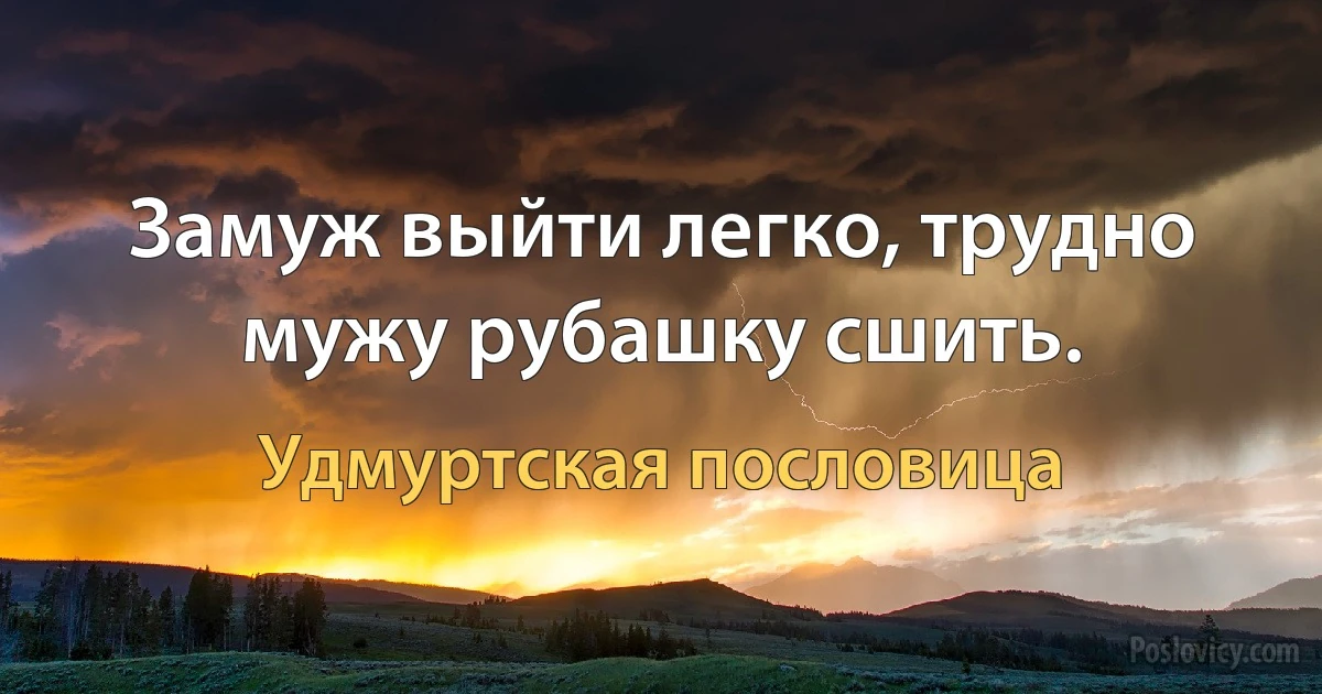 Замуж выйти легко, трудно мужу рубашку сшить. (Удмуртская пословица)