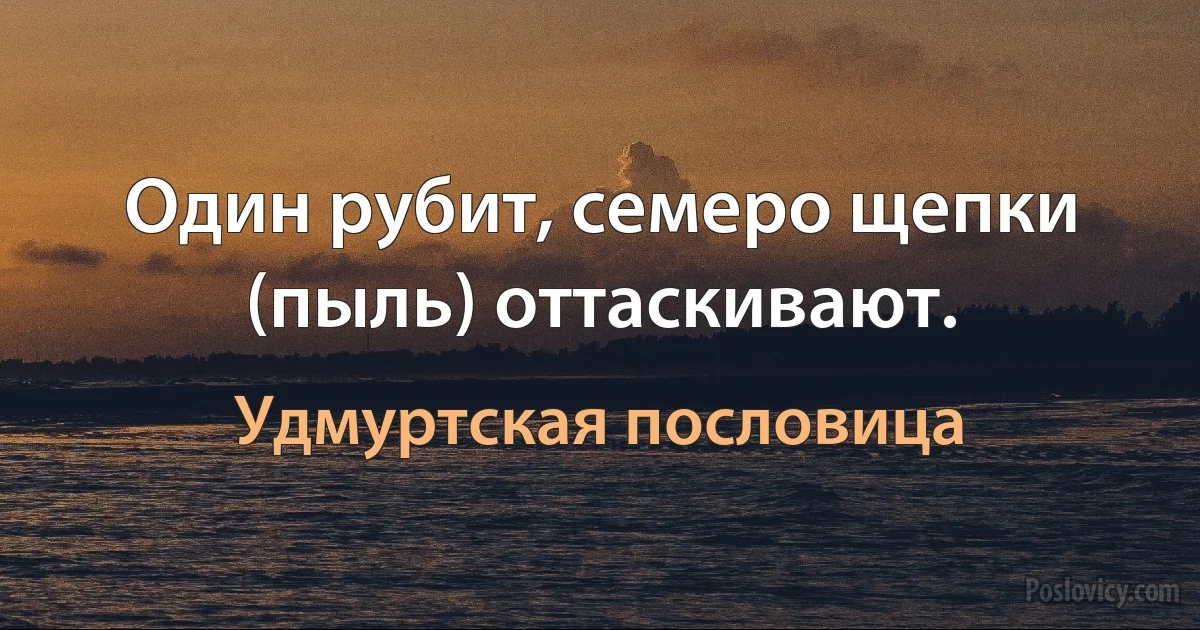 Один рубит, семеро щепки (пыль) оттаскивают. (Удмуртская пословица)