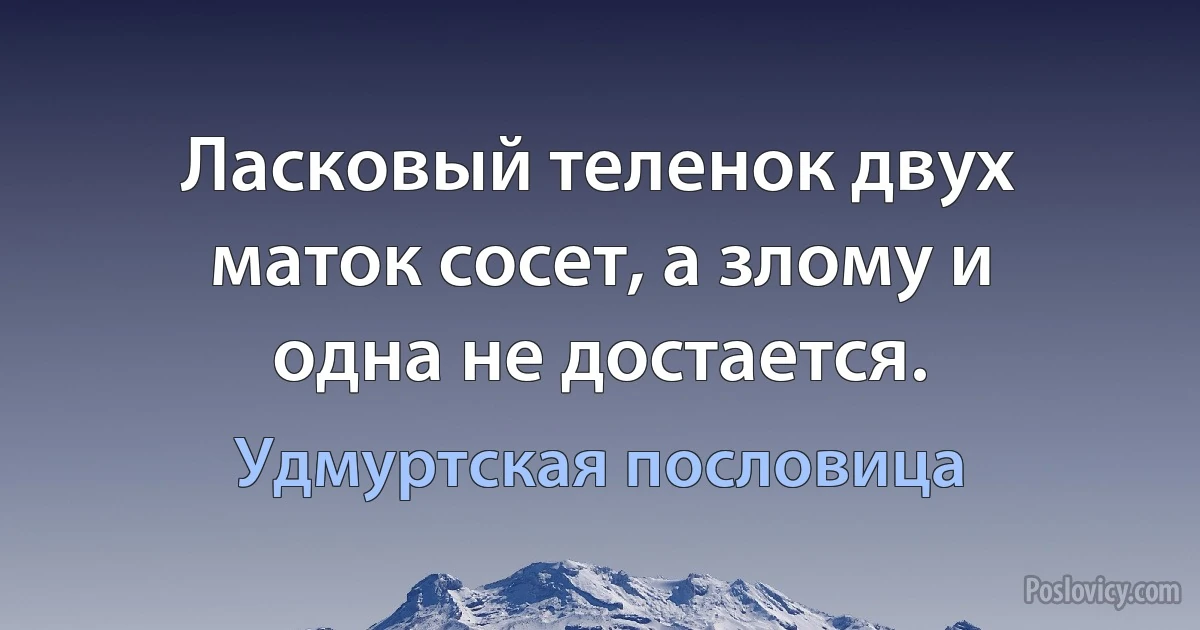 Ласковый теленок двух маток сосет, а злому и одна не достается. (Удмуртская пословица)