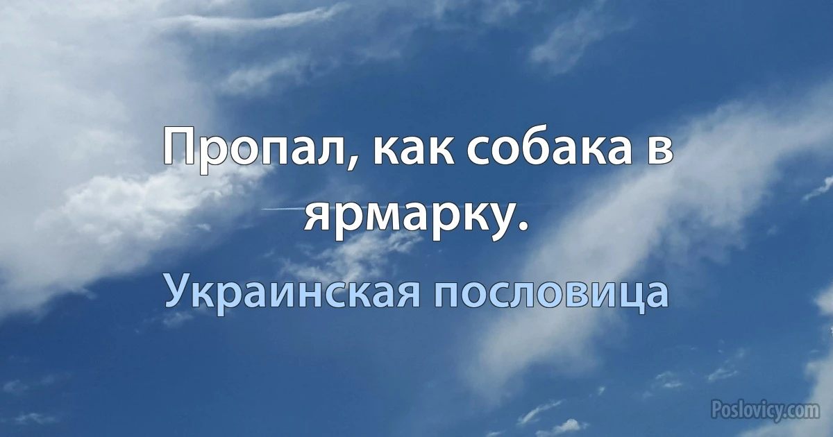 Пропал, как собака в ярмарку. (Украинская пословица)