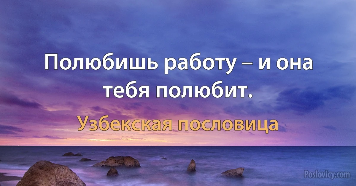 Полюбишь работу – и она тебя полюбит. (Узбекская пословица)