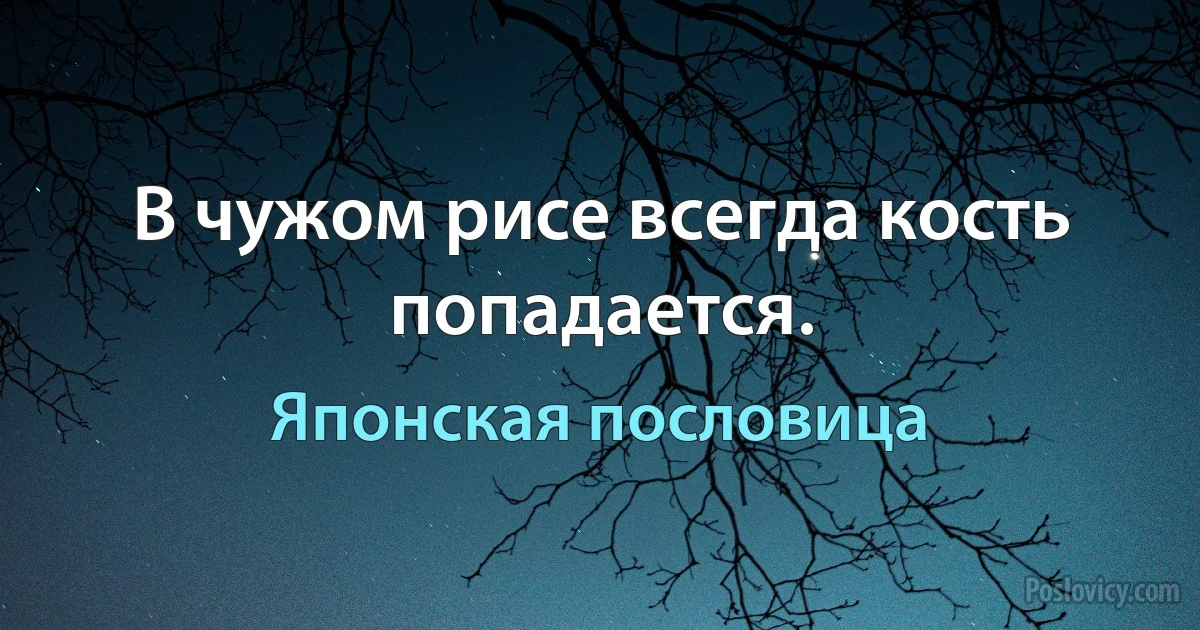 В чужом рисе всегда кость попадается. (Японская пословица)