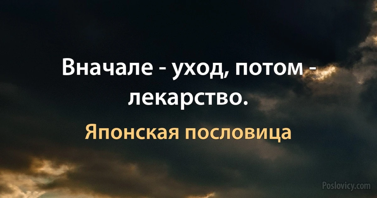 Вначале - уход, потом - лекарство. (Японская пословица)