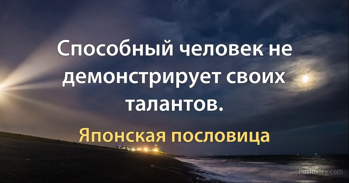 Способный человек не демонстрирует своих талантов. (Японская пословица)