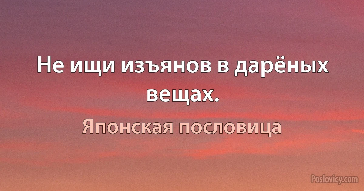 Не ищи изъянов в дарёных вещах. (Японская пословица)