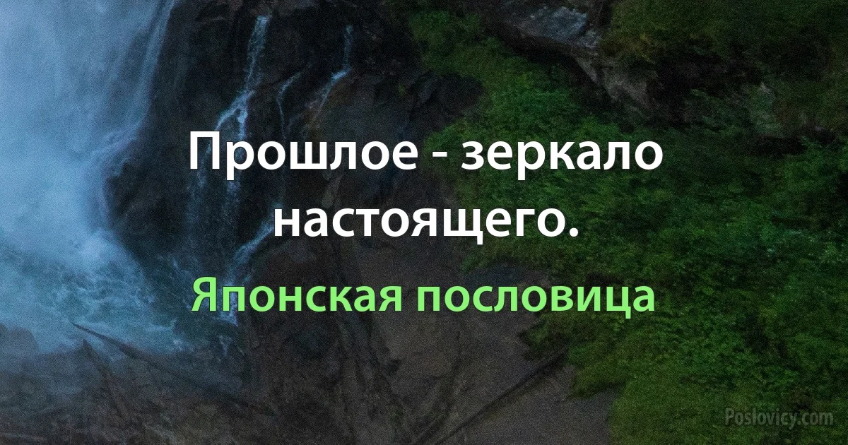 Прошлое - зеркало настоящего. (Японская пословица)