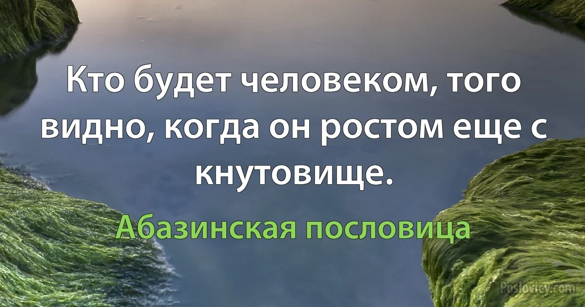 Кто будет человеком, того видно, когда он ростом еще с кнутовище. (Абазинская пословица)