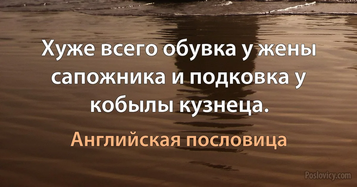 Хуже всего обувка у жены сапожника и подковка у кобылы кузнеца. (Английская пословица)