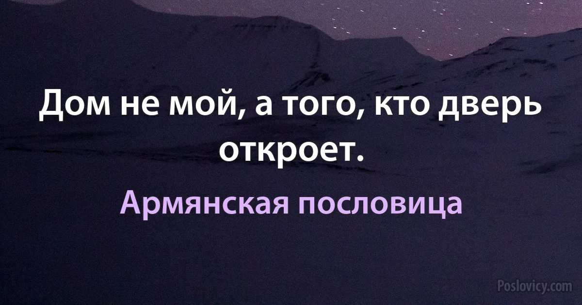 Дом не мой, а того, кто дверь откроет. (Армянская пословица)