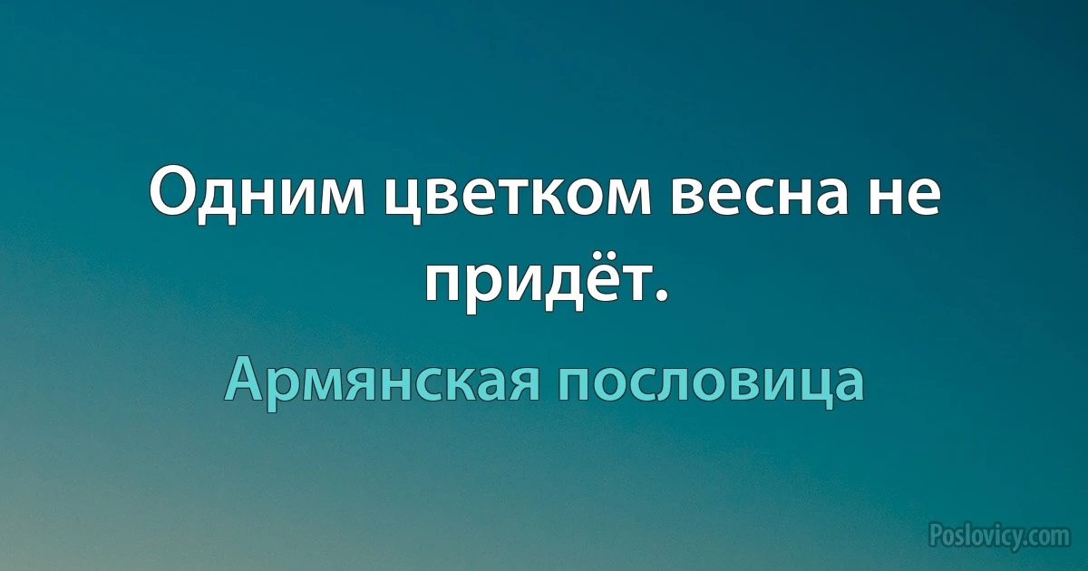 Одним цветком весна не придёт. (Армянская пословица)