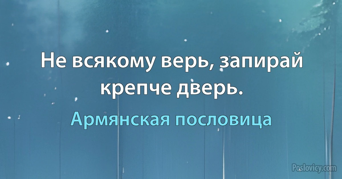 Не всякому верь, запирай крепче дверь. (Армянская пословица)