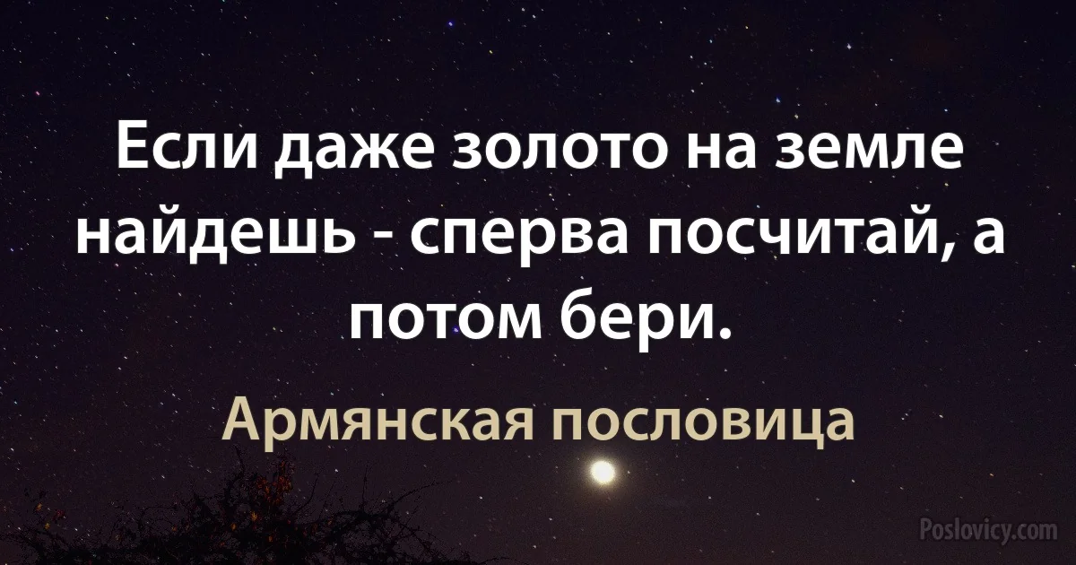 Если даже золото на земле найдешь - сперва посчитай, а потом бери. (Армянская пословица)