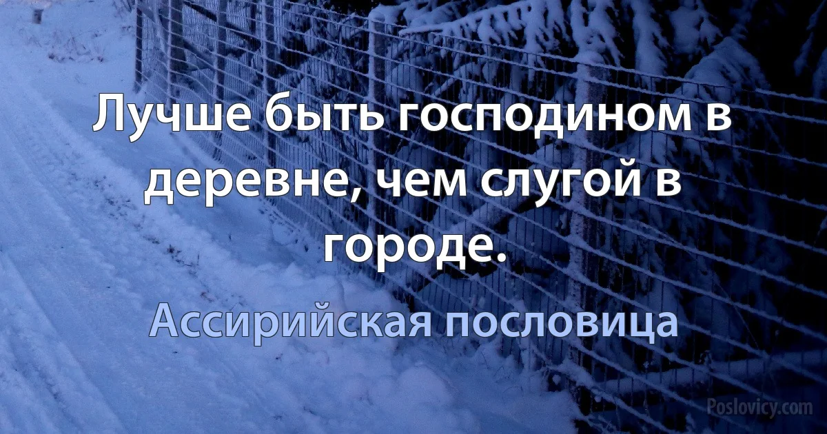 Лучше быть господином в деревне, чем слугой в городе. (Ассирийская пословица)