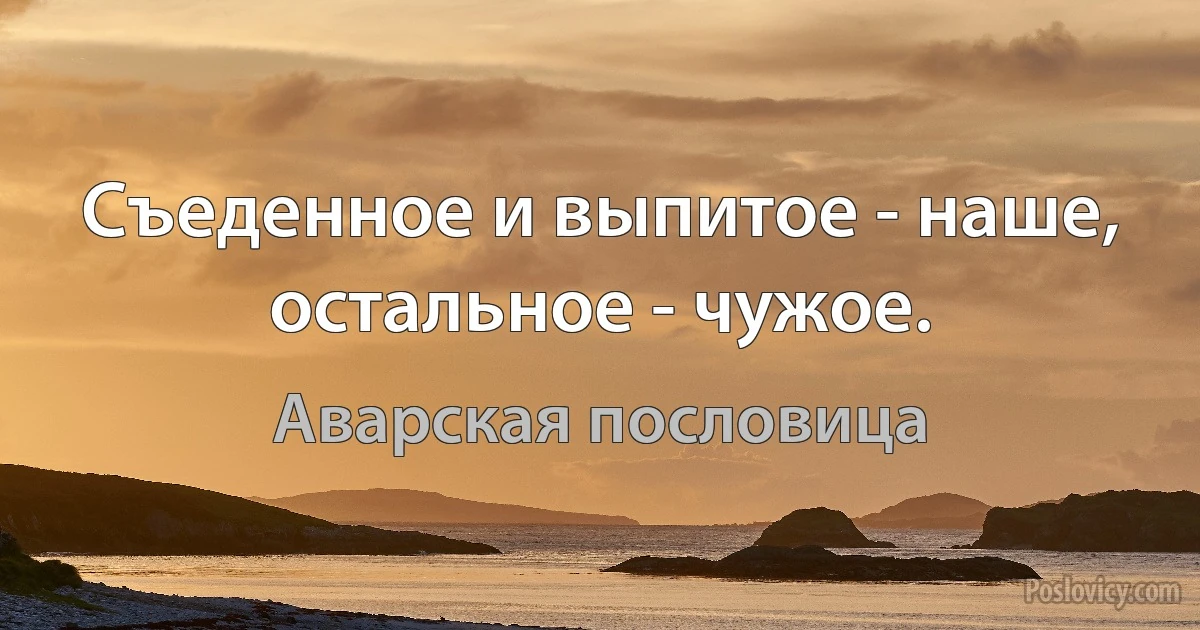 Съеденное и выпитое - наше, остальное - чужое. (Аварская пословица)