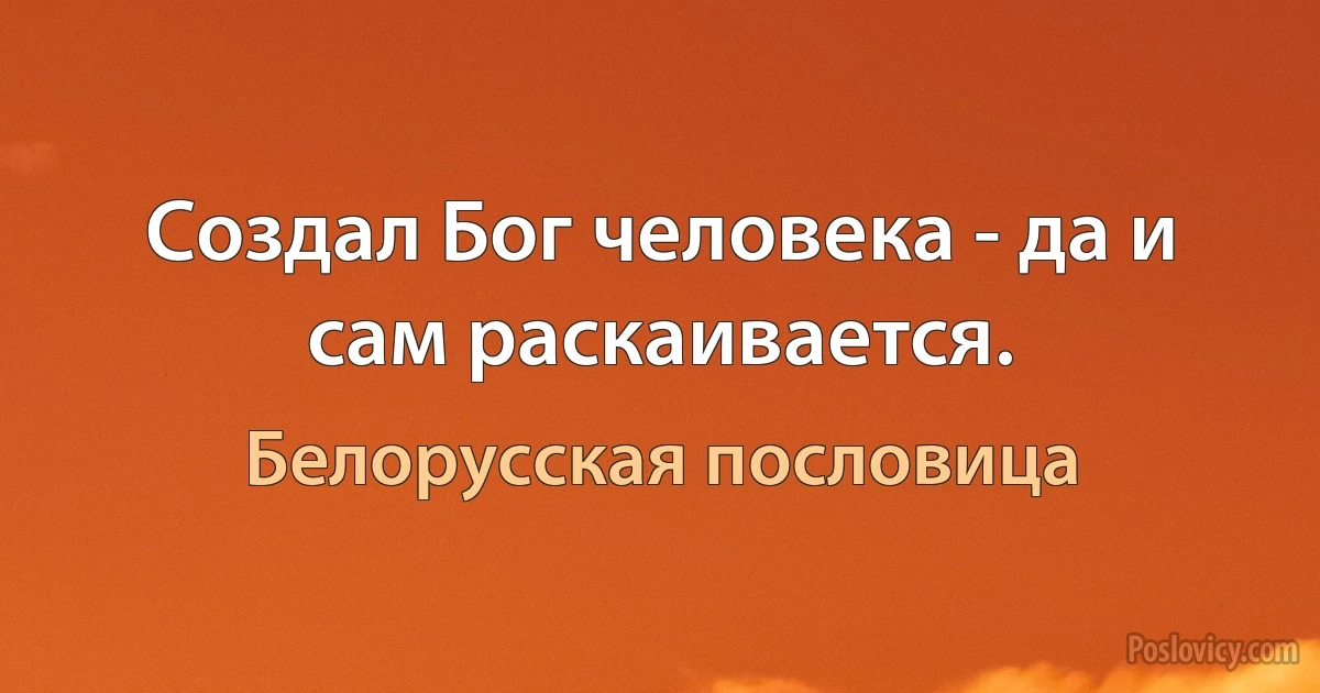 Создал Бог человека - да и сам раскаивается. (Белорусская пословица)