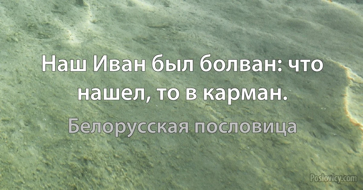 Наш Иван был болван: что нашел, то в карман. (Белорусская пословица)